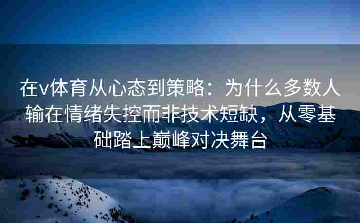 在v体育从心态到策略：为什么多数人输在情绪失控而非技术短缺，从零基础踏上巅峰对决舞台