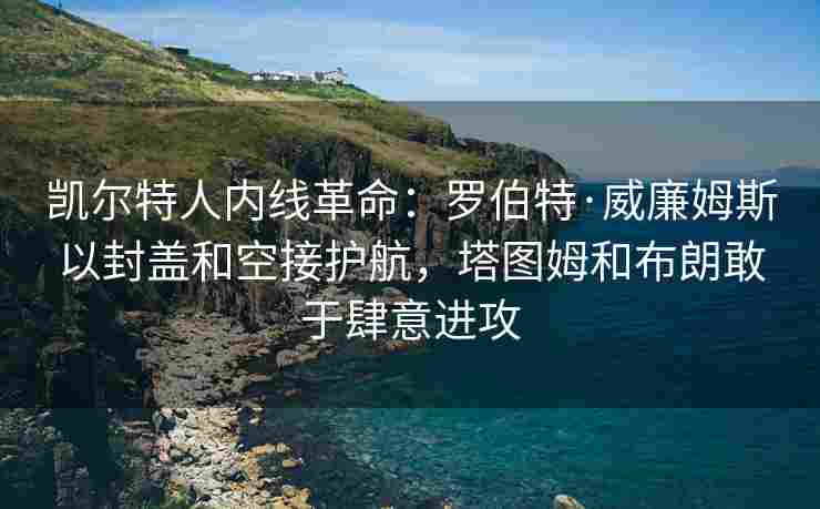凯尔特人内线革命：罗伯特·威廉姆斯以封盖和空接护航，塔图姆和布朗敢于肆意进攻