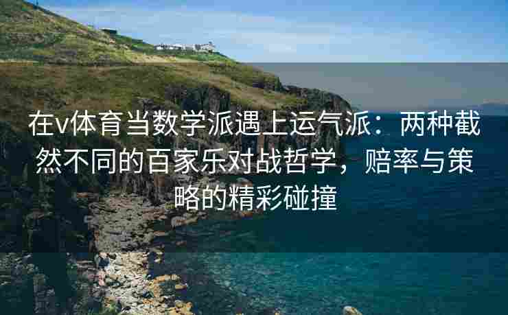 在v体育当数学派遇上运气派：两种截然不同的百家乐对战哲学，赔率与策略的精彩碰撞