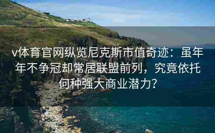 v体育官网纵览尼克斯市值奇迹：虽年年不争冠却常居联盟前列，究竟依托何种强大商业潜力？