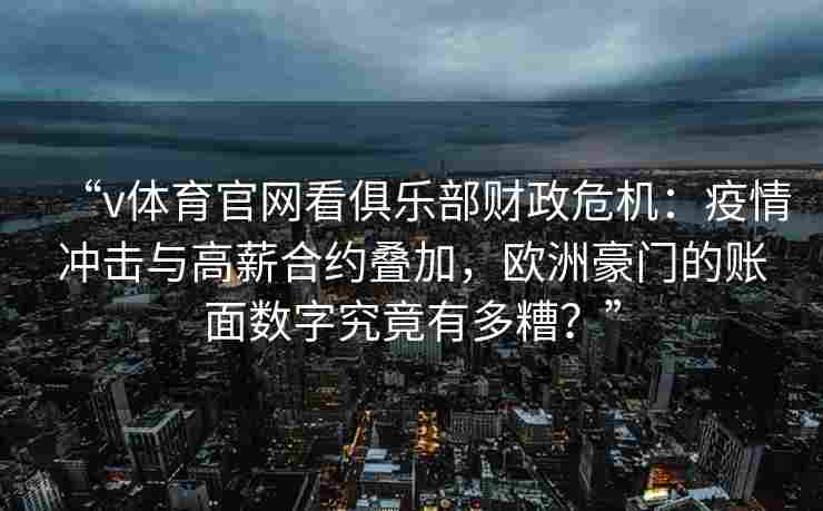 “v体育官网看俱乐部财政危机：疫情冲击与高薪合约叠加，欧洲豪门的账面数字究竟有多糟？”