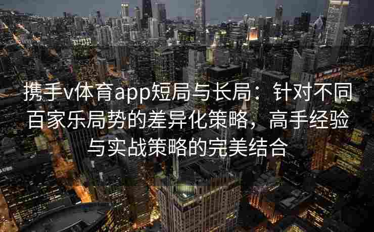 携手v体育app短局与长局：针对不同百家乐局势的差异化策略，高手经验与实战策略的完美结合