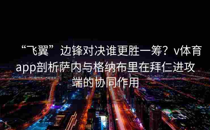 “飞翼”边锋对决谁更胜一筹？v体育app剖析萨内与格纳布里在拜仁进攻端的协同作用