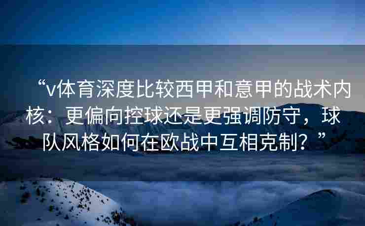 “v体育深度比较西甲和意甲的战术内核：更偏向控球还是更强调防守，球队风格如何在欧战中互相克制？”