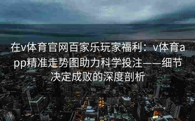 在v体育官网百家乐玩家福利：v体育app精准走势图助力科学投注——细节决定成败的深度剖析