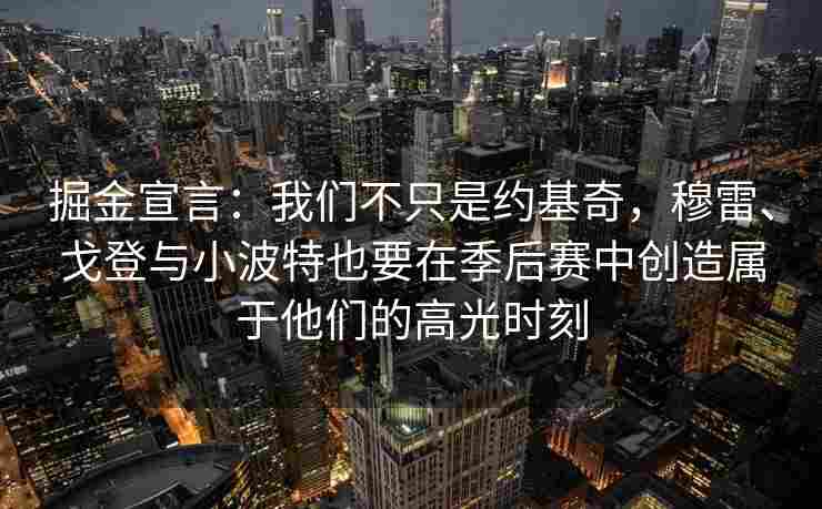 掘金宣言：我们不只是约基奇，穆雷、戈登与小波特也要在季后赛中创造属于他们的高光时刻