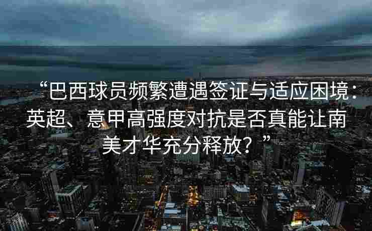 “巴西球员频繁遭遇签证与适应困境：英超、意甲高强度对抗是否真能让南美才华充分释放？”