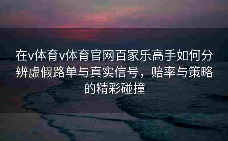 在v体育v体育官网百家乐高手如何分辨虚假路单与真实信号，赔率与策略的精彩碰撞