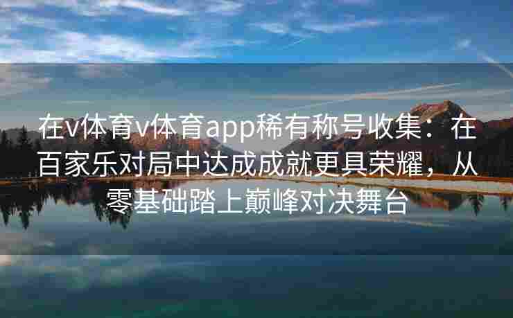 在v体育v体育app稀有称号收集：在百家乐对局中达成成就更具荣耀，从零基础踏上巅峰对决舞台
