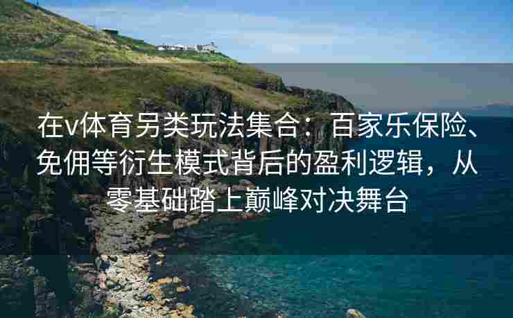 在v体育另类玩法集合：百家乐保险、免佣等衍生模式背后的盈利逻辑，从零基础踏上巅峰对决舞台