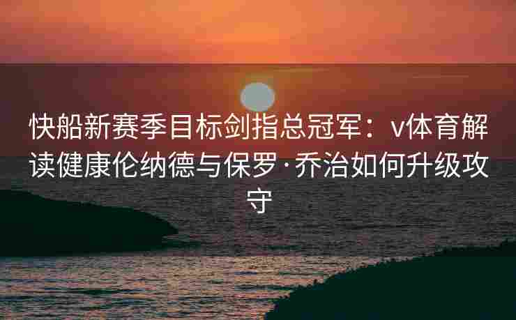 快船新赛季目标剑指总冠军：v体育解读健康伦纳德与保罗·乔治如何升级攻守