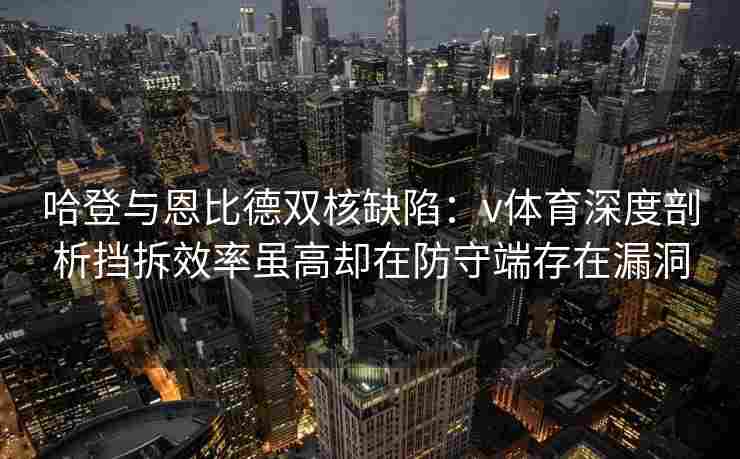 哈登与恩比德双核缺陷：v体育深度剖析挡拆效率虽高却在防守端存在漏洞