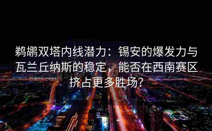 鹈鹕双塔内线潜力：锡安的爆发力与瓦兰丘纳斯的稳定，能否在西南赛区挤占更多胜场？