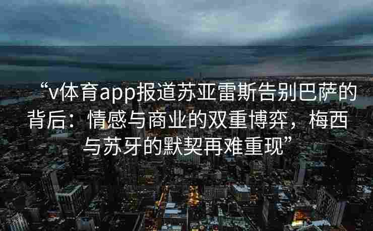 “v体育app报道苏亚雷斯告别巴萨的背后：情感与商业的双重博弈，梅西与苏牙的默契再难重现”