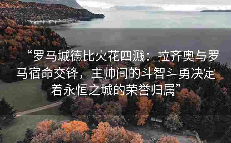 “罗马城德比火花四溅：拉齐奥与罗马宿命交锋，主帅间的斗智斗勇决定着永恒之城的荣誉归属”