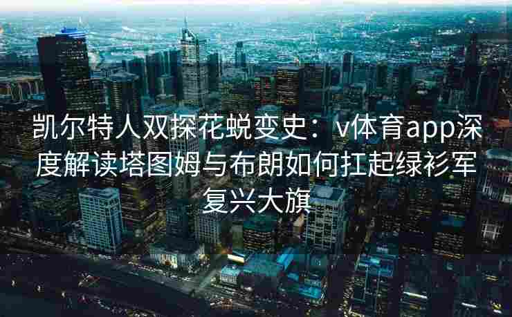 凯尔特人双探花蜕变史：v体育app深度解读塔图姆与布朗如何扛起绿衫军复兴大旗