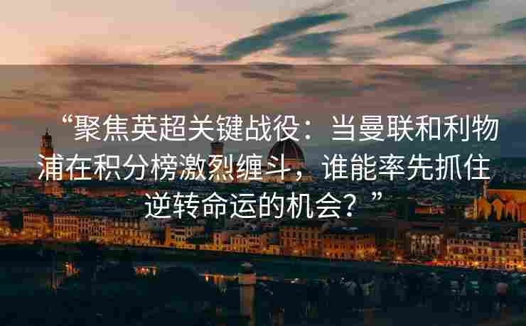 “聚焦英超关键战役：当曼联和利物浦在积分榜激烈缠斗，谁能率先抓住逆转命运的机会？”