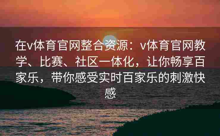 在v体育官网整合资源：v体育官网教学、比赛、社区一体化，让你畅享百家乐，带你感受实时百家乐的刺激快感