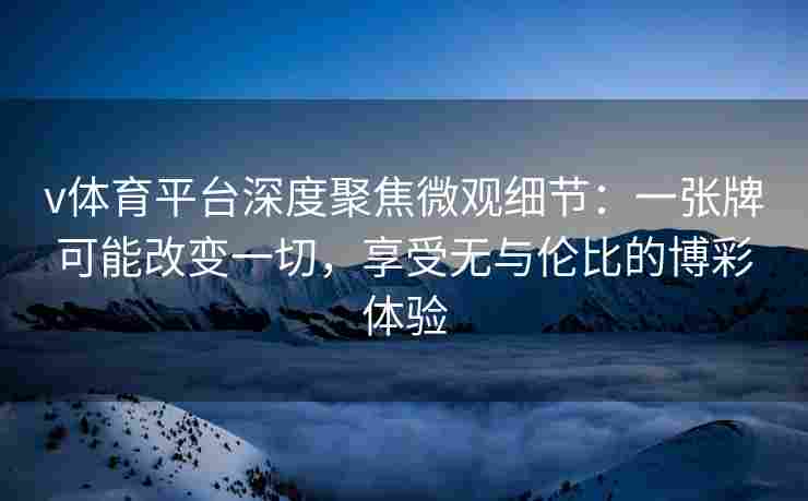 v体育平台深度聚焦微观细节：一张牌可能改变一切，享受无与伦比的博彩体验