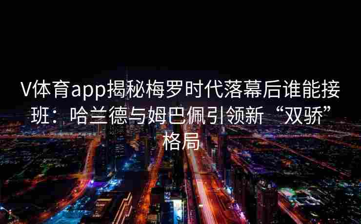 V体育app揭秘梅罗时代落幕后谁能接班：哈兰德与姆巴佩引领新“双骄”格局