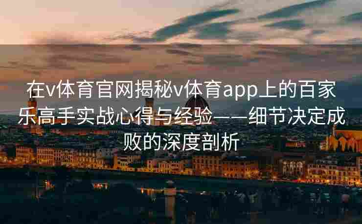 在v体育官网揭秘v体育app上的百家乐高手实战心得与经验——细节决定成败的深度剖析