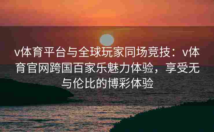 v体育平台与全球玩家同场竞技：v体育官网跨国百家乐魅力体验，享受无与伦比的博彩体验