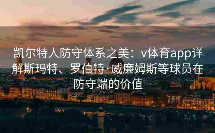 凯尔特人防守体系之美：v体育app详解斯玛特、罗伯特·威廉姆斯等球员在防守端的价值