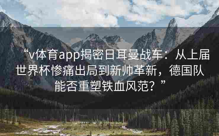 “v体育app揭密日耳曼战车：从上届世界杯惨痛出局到新帅革新，德国队能否重塑铁血风范？”