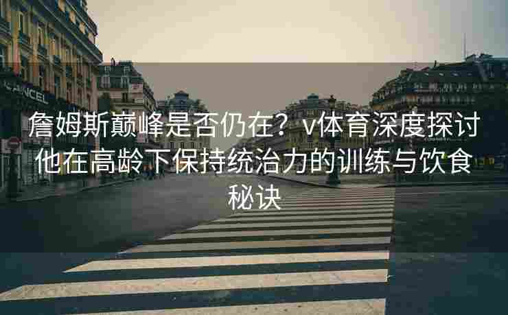 詹姆斯巅峰是否仍在？v体育深度探讨他在高龄下保持统治力的训练与饮食秘诀