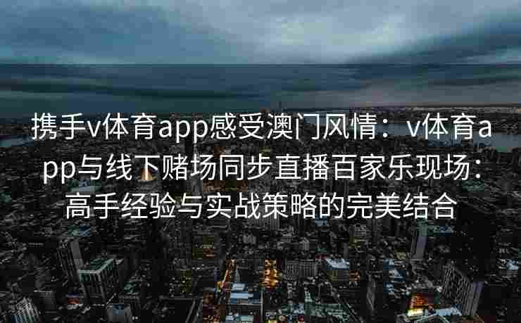 携手v体育app感受澳门风情：v体育app与线下赌场同步直播百家乐现场：高手经验与实战策略的完美结合