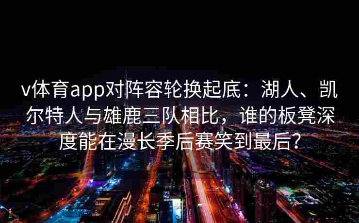 v体育app对阵容轮换起底：湖人、凯尔特人与雄鹿三队相比，谁的板凳深度能在漫长季后赛笑到最后？