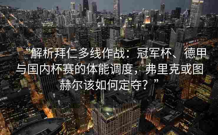 “解析拜仁多线作战：冠军杯、德甲与国内杯赛的体能调度，弗里克或图赫尔该如何定夺？”