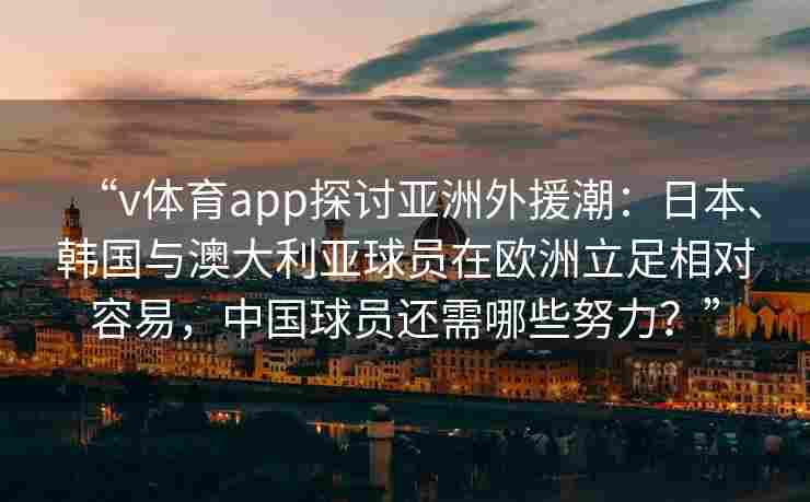 “v体育app探讨亚洲外援潮：日本、韩国与澳大利亚球员在欧洲立足相对容易，中国球员还需哪些努力？”
