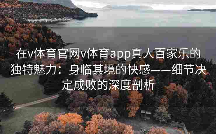 在v体育官网v体育app真人百家乐的独特魅力：身临其境的快感——细节决定成败的深度剖析