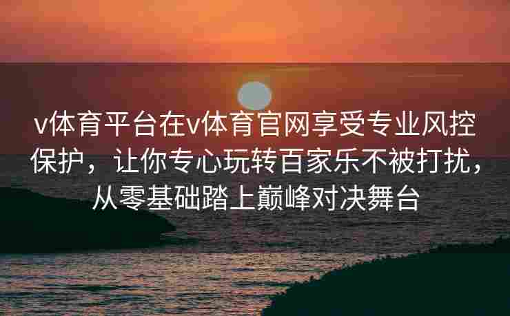v体育平台在v体育官网享受专业风控保护，让你专心玩转百家乐不被打扰，从零基础踏上巅峰对决舞台