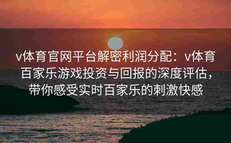 v体育官网平台解密利润分配：v体育百家乐游戏投资与回报的深度评估，带你感受实时百家乐的刺激快感