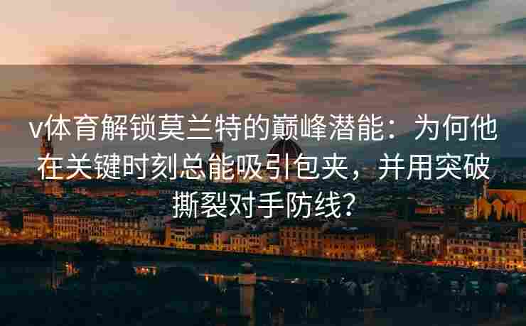 v体育解锁莫兰特的巅峰潜能：为何他在关键时刻总能吸引包夹，并用突破撕裂对手防线？