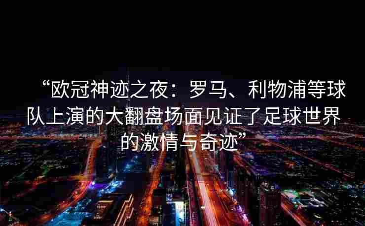 “欧冠神迹之夜：罗马、利物浦等球队上演的大翻盘场面见证了足球世界的激情与奇迹”