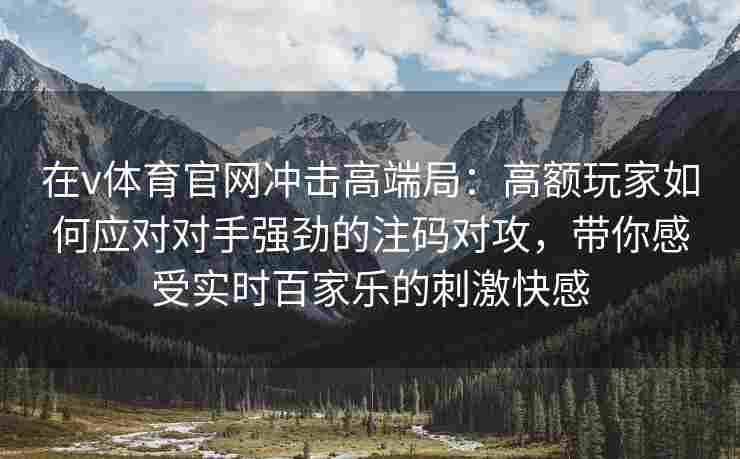 在v体育官网冲击高端局：高额玩家如何应对对手强劲的注码对攻，带你感受实时百家乐的刺激快感