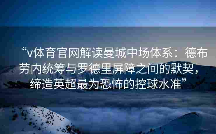 “v体育官网解读曼城中场体系：德布劳内统筹与罗德里屏障之间的默契，缔造英超最为恐怖的控球水准”