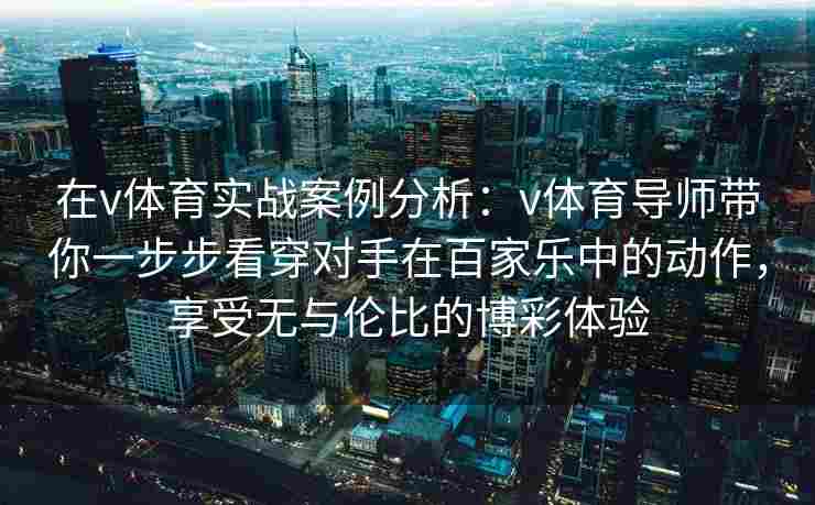 在v体育实战案例分析：v体育导师带你一步步看穿对手在百家乐中的动作，享受无与伦比的博彩体验