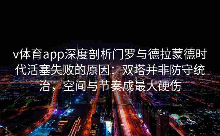 v体育app深度剖析门罗与德拉蒙德时代活塞失败的原因：双塔并非防守统治，空间与节奏成最大硬伤