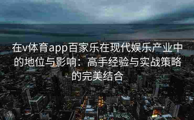 在v体育app百家乐在现代娱乐产业中的地位与影响：高手经验与实战策略的完美结合