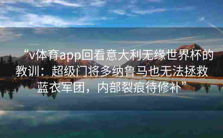 “v体育app回看意大利无缘世界杯的教训：超级门将多纳鲁马也无法拯救蓝衣军团，内部裂痕待修补”