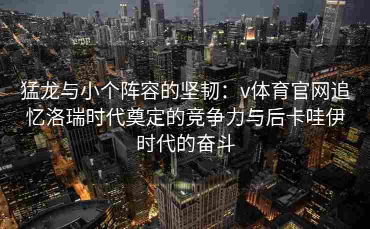 猛龙与小个阵容的坚韧：v体育官网追忆洛瑞时代奠定的竞争力与后卡哇伊时代的奋斗