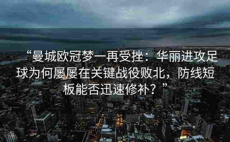 “曼城欧冠梦一再受挫：华丽进攻足球为何屡屡在关键战役败北，防线短板能否迅速修补？”