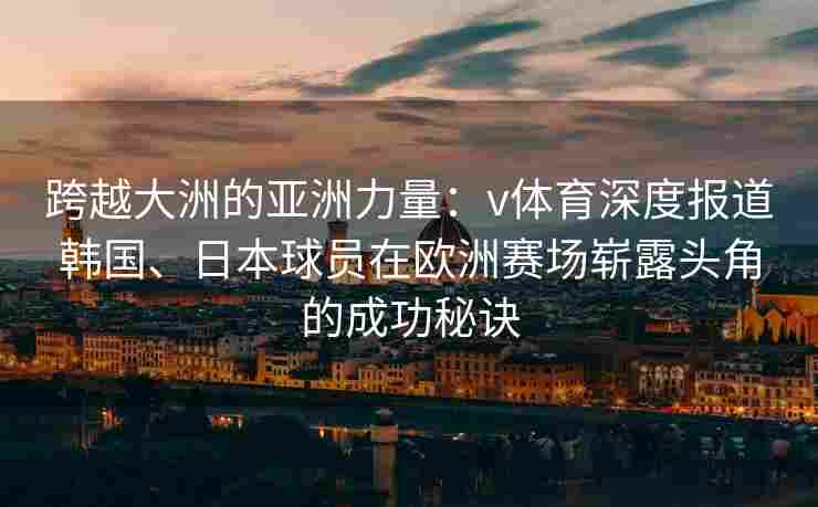 跨越大洲的亚洲力量：v体育深度报道韩国、日本球员在欧洲赛场崭露头角的成功秘诀