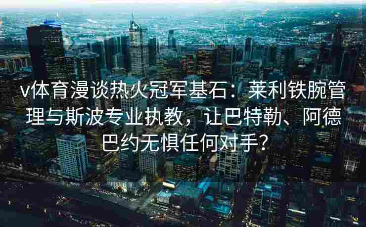 v体育漫谈热火冠军基石：莱利铁腕管理与斯波专业执教，让巴特勒、阿德巴约无惧任何对手？