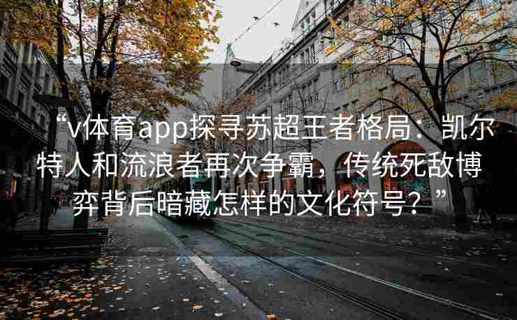 “v体育app探寻苏超王者格局：凯尔特人和流浪者再次争霸，传统死敌博弈背后暗藏怎样的文化符号？”