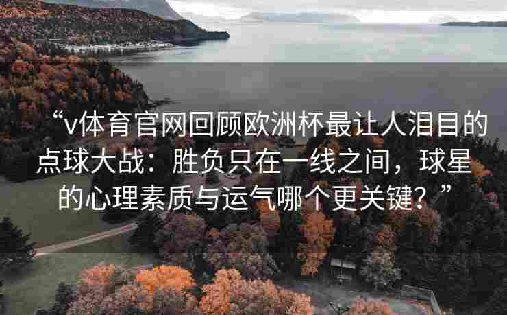 “v体育官网回顾欧洲杯最让人泪目的点球大战：胜负只在一线之间，球星的心理素质与运气哪个更关键？”